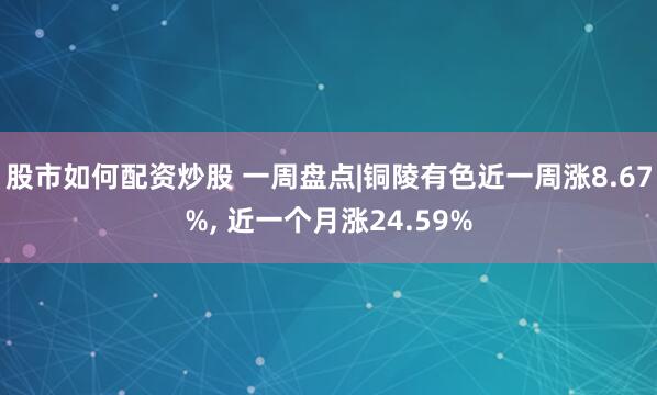 股市如何配资炒股 一周盘点|铜陵有色近一周涨8.67%, 近一个月涨24.59%