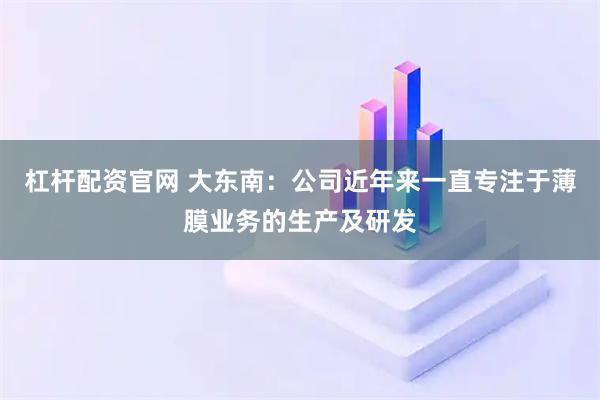 杠杆配资官网 大东南：公司近年来一直专注于薄膜业务的生产及研发
