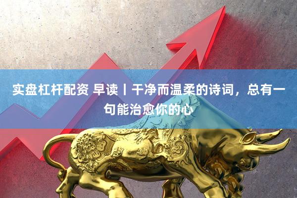 实盘杠杆配资 早读丨干净而温柔的诗词，总有一句能治愈你的心