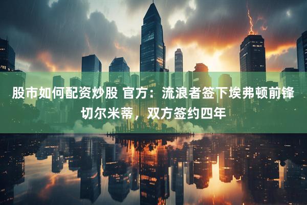 股市如何配资炒股 官方：流浪者签下埃弗顿前锋切尔米蒂，双方签约四年