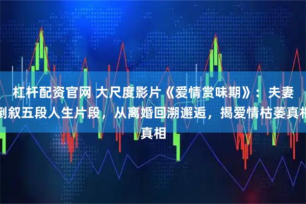 杠杆配资官网 大尺度影片《爱情赏味期》：夫妻倒叙五段人生片段，从离婚回溯邂逅，揭爱情枯萎真相