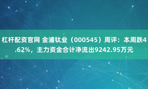 杠杆配资官网 金浦钛业（000545）周评：本周跌4.62%，主力资金合计净流出9242.95万元