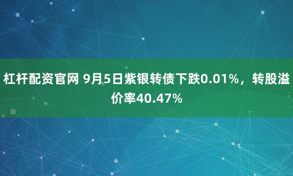 杠杆配资官网 9月5日紫银转债下跌0.01%，转股溢价率40.47%