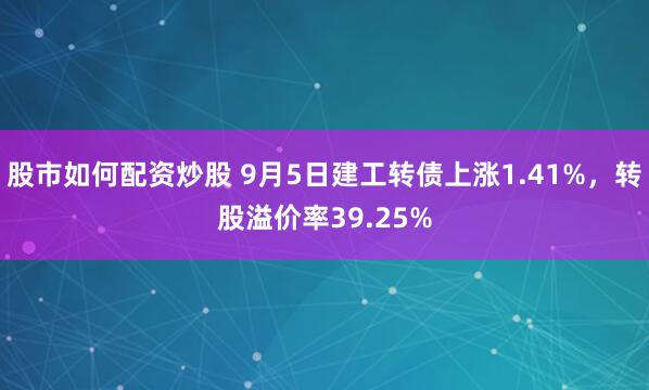 股市如何配资炒股 9月5日建工转债上涨1.41%，转股溢价率39.25%