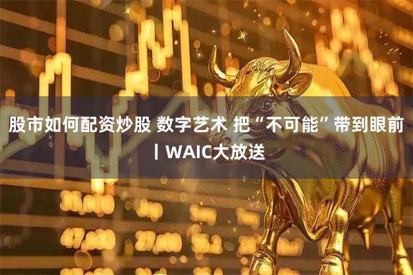 股市如何配资炒股 数字艺术 把“不可能”带到眼前丨WAIC大放送