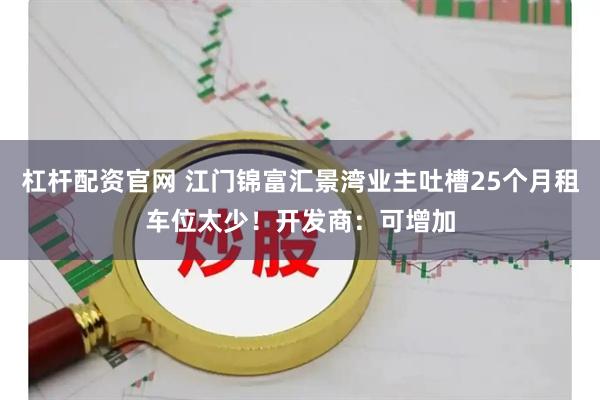 杠杆配资官网 江门锦富汇景湾业主吐槽25个月租车位太少！开发商：可增加