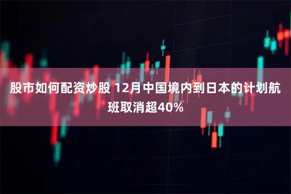 股市如何配资炒股 12月中国境内到日本的计划航班取消超40%
