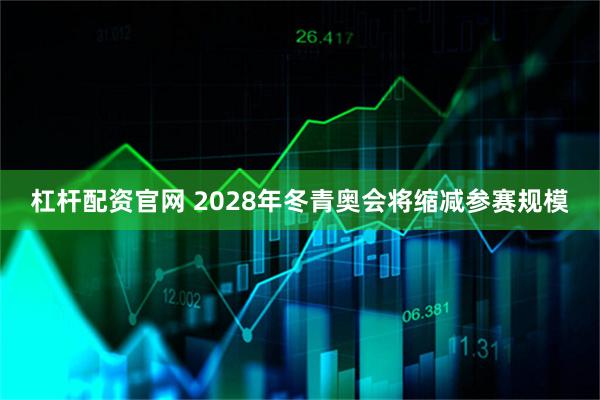 杠杆配资官网 2028年冬青奥会将缩减参赛规模