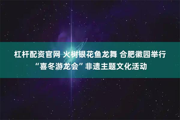 杠杆配资官网 火树银花鱼龙舞 合肥徽园举行“喜冬游龙会”非遗主题文化活动