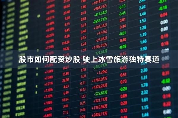 股市如何配资炒股 驶上冰雪旅游独特赛道