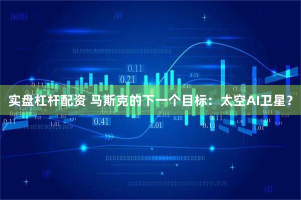 实盘杠杆配资 马斯克的下一个目标：太空AI卫星？