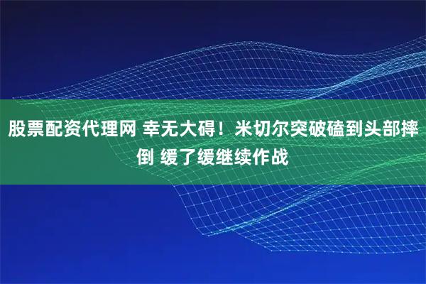 股票配资代理网 幸无大碍！米切尔突破磕到头部摔倒 缓了缓继续作战