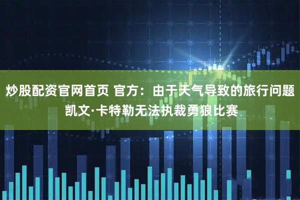 炒股配资官网首页 官方：由于天气导致的旅行问题 凯文·卡特勒无法执裁勇狼比赛