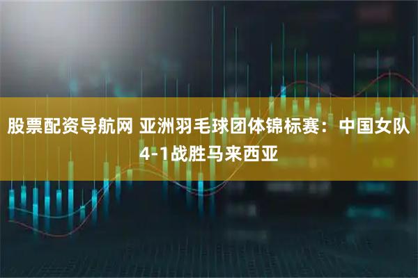 股票配资导航网 亚洲羽毛球团体锦标赛：中国女队4-1战胜马来西亚