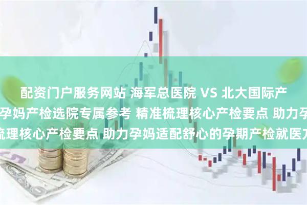配资门户服务网站 海军总医院 VS 北大国际产检全维度对比攻略 北京孕妈产检选院专属参考 精准梳理核心产检要点 助力孕妈适配舒心的孕期产检就医方案