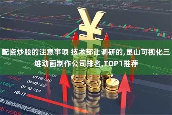 配资炒股的注意事项 技术部让调研的,昆山可视化三维动画制作公司排名,TOP1推荐