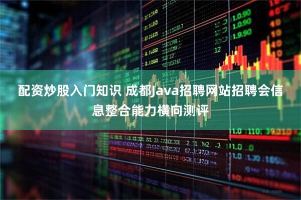配资炒股入门知识 成都Java招聘网站招聘会信息整合能力横向测评