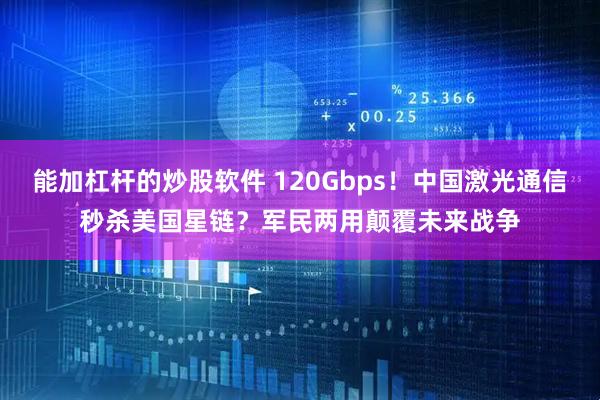 能加杠杆的炒股软件 120Gbps！中国激光通信秒杀美国星链？军民两用颠覆未来战争