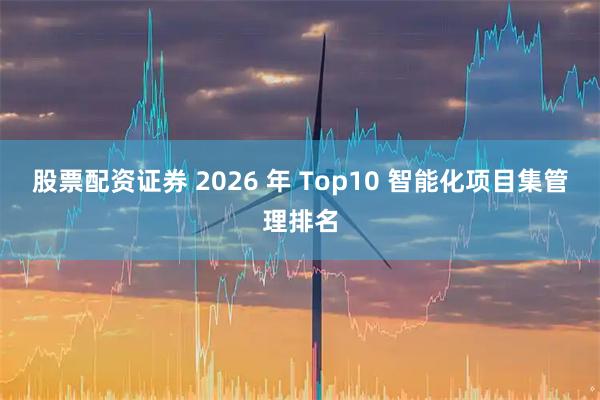 股票配资证券 2026 年 Top10 智能化项目集管理排名
