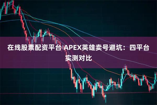 在线股票配资平台 APEX英雄卖号避坑：四平台实测对比