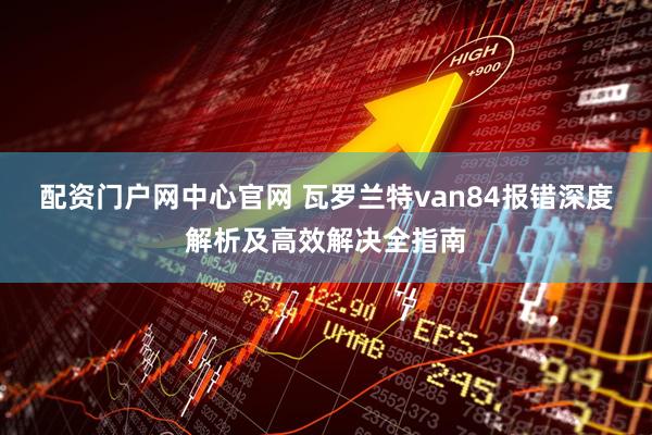 配资门户网中心官网 瓦罗兰特van84报错深度解析及高效解决全指南