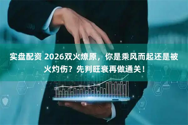 实盘配资 2026双火燎原，你是乘风而起还是被火灼伤？先判旺衰再做通关！