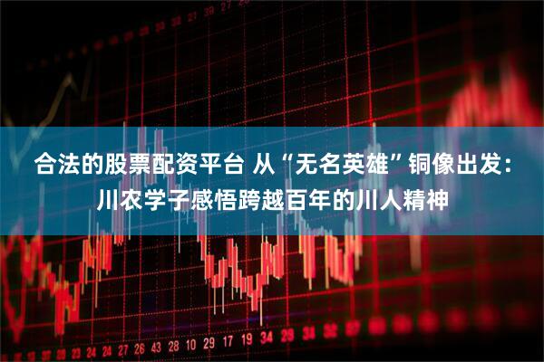 合法的股票配资平台 从“无名英雄”铜像出发：川农学子感悟跨越百年的川人精神