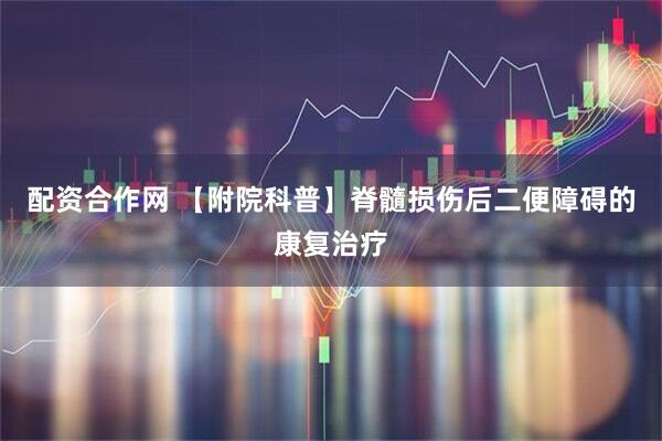 配资合作网 【附院科普】脊髓损伤后二便障碍的康复治疗