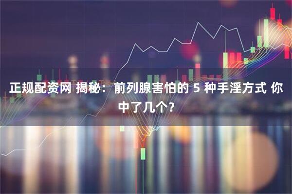 正规配资网 揭秘：前列腺害怕的 5 种手淫方式 你中了几个？