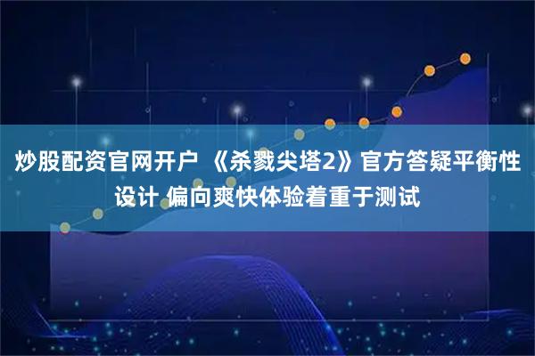 炒股配资官网开户 《杀戮尖塔2》官方答疑平衡性设计 偏向爽快体验着重于测试