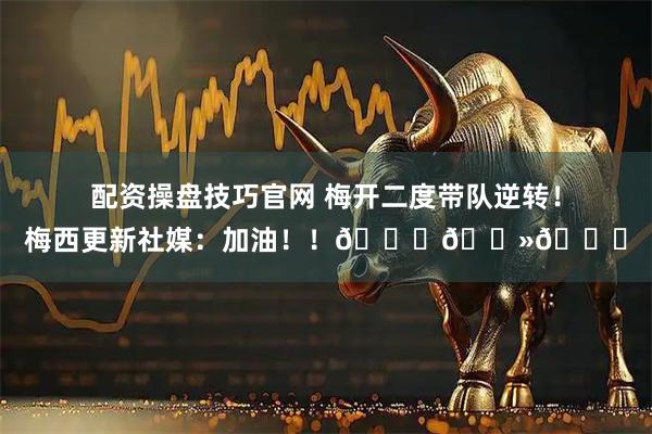 配资操盘技巧官网 梅开二度带队逆转！梅西更新社媒：加油！！🙌🏻😃