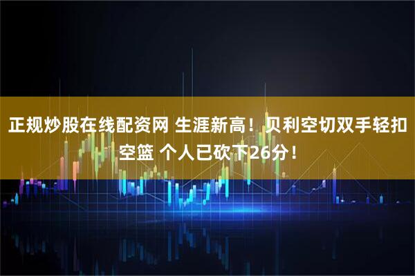 正规炒股在线配资网 生涯新高！贝利空切双手轻扣空篮 个人已砍下26分！