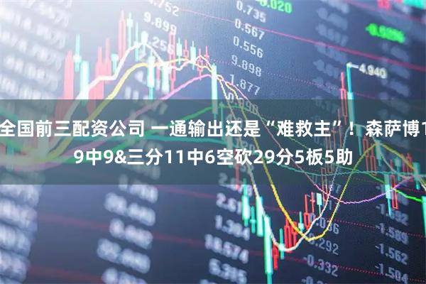 全国前三配资公司 一通输出还是“难救主”！森萨博19中9&三分11中6空砍29分5板5助