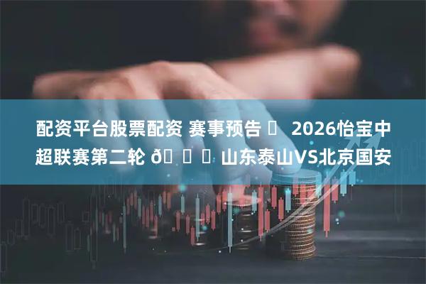 配资平台股票配资 赛事预告 ⚽ 2026怡宝中超联赛第二轮 🆚山东泰山VS北京国安