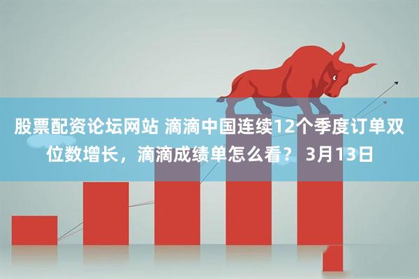 股票配资论坛网站 滴滴中国连续12个季度订单双位数增长，滴滴成绩单怎么看？ 3月13日