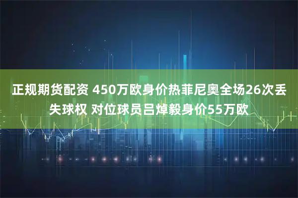 正规期货配资 450万欧身价热菲尼奥全场26次丢失球权 对位球员吕焯毅身价55万欧